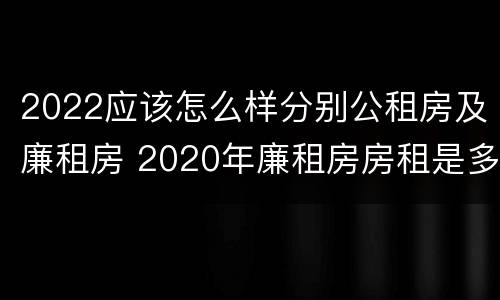 2022应该怎么样分别公租房及廉租房 2020年廉租房房租是多少