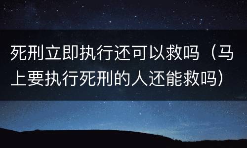 死刑立即执行还可以救吗（马上要执行死刑的人还能救吗）
