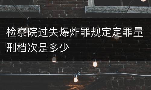 检察院过失爆炸罪规定定罪量刑档次是多少