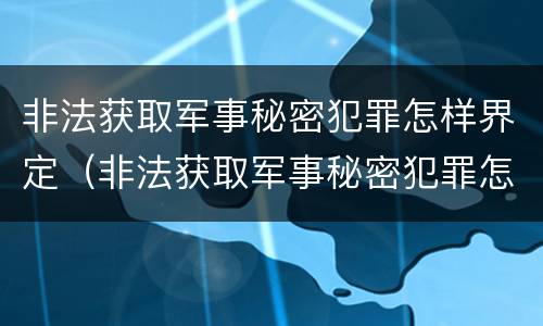 非法获取军事秘密犯罪怎样界定（非法获取军事秘密犯罪怎样界定犯罪主体）