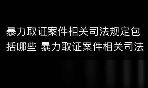 暴力取证案件相关司法规定包括哪些 暴力取证案件相关司法规定包括哪些行为