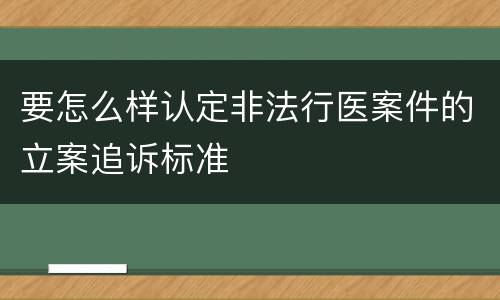要怎么样认定非法行医案件的立案追诉标准