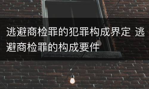 逃避商检罪的犯罪构成界定 逃避商检罪的构成要件