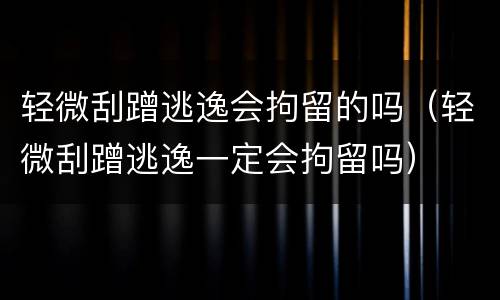 轻微刮蹭逃逸会拘留的吗（轻微刮蹭逃逸一定会拘留吗）