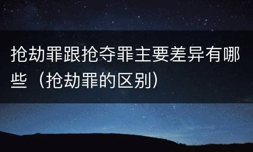 抢劫罪跟抢夺罪主要差异有哪些（抢劫罪的区别）