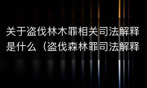 关于盗伐林木罪相关司法解释是什么（盗伐森林罪司法解释）