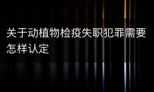 关于动植物检疫失职犯罪需要怎样认定