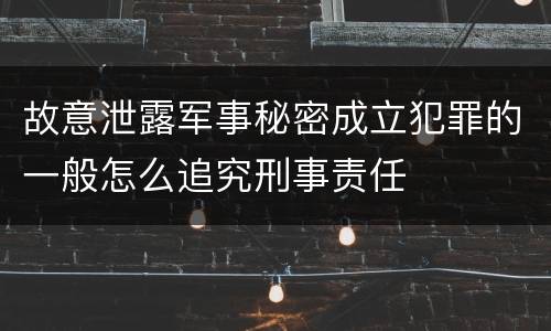 故意泄露军事秘密成立犯罪的一般怎么追究刑事责任