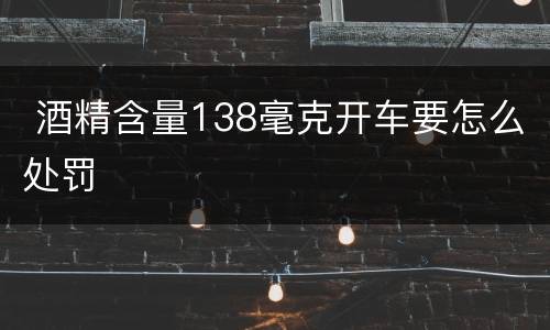  酒精含量138毫克开车要怎么处罚