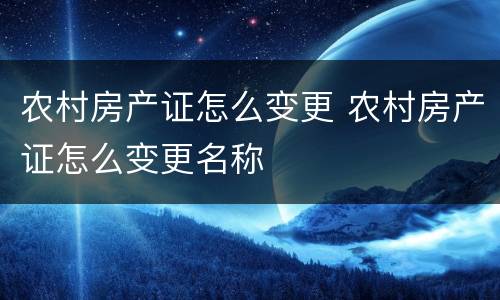农村房产证怎么变更 农村房产证怎么变更名称