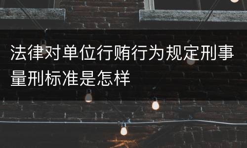法律对单位行贿行为规定刑事量刑标准是怎样