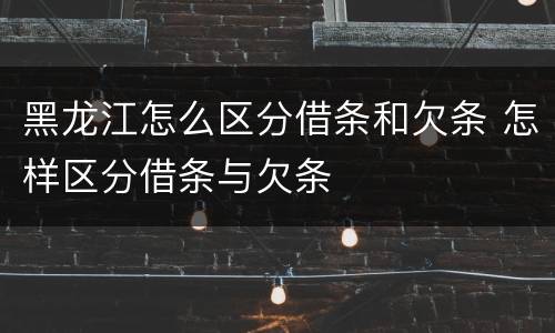 黑龙江怎么区分借条和欠条 怎样区分借条与欠条