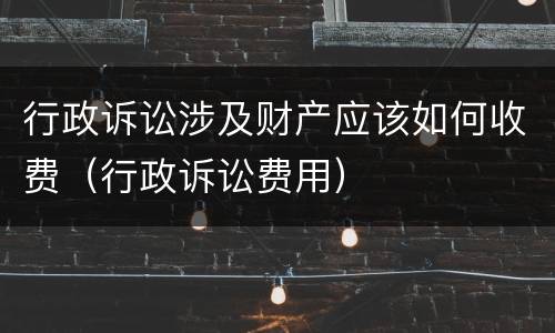 行政诉讼涉及财产应该如何收费（行政诉讼费用）