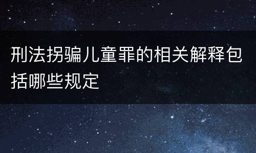 刑法拐骗儿童罪的相关解释包括哪些规定