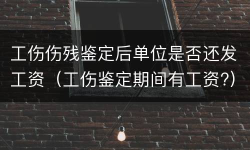 工伤伤残鉴定后单位是否还发工资（工伤鉴定期间有工资?）