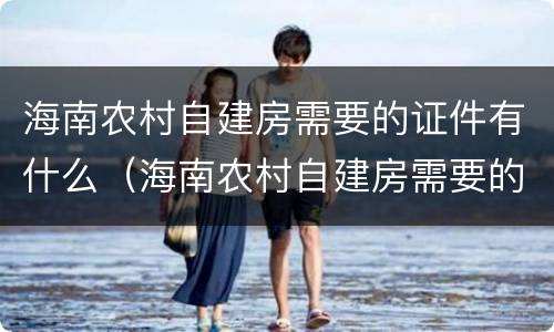 海南农村自建房需要的证件有什么（海南农村自建房需要的证件有什么要求）