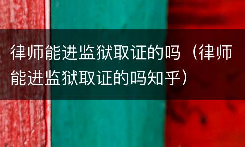 律师能进监狱取证的吗（律师能进监狱取证的吗知乎）