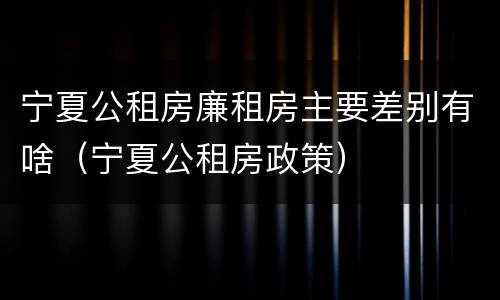 宁夏公租房廉租房主要差别有啥（宁夏公租房政策）