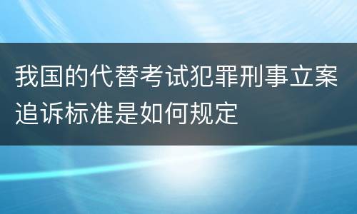 我国的代替考试犯罪刑事立案追诉标准是如何规定