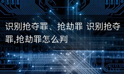 识别抢夺罪、抢劫罪 识别抢夺罪,抢劫罪怎么判