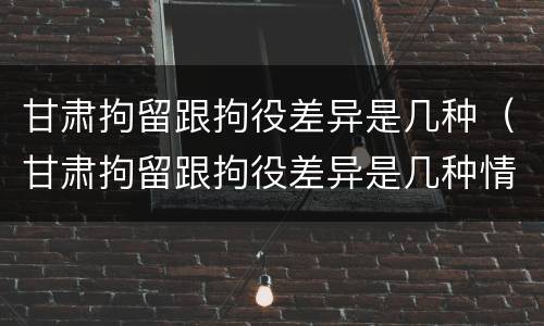 甘肃拘留跟拘役差异是几种（甘肃拘留跟拘役差异是几种情形）
