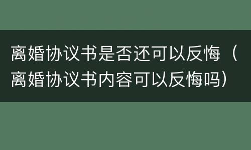离婚协议书是否还可以反悔（离婚协议书内容可以反悔吗）
