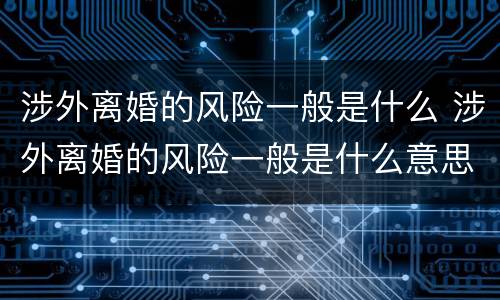 涉外离婚的风险一般是什么 涉外离婚的风险一般是什么意思