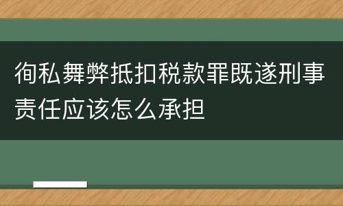 徇私舞弊抵扣税款罪既遂刑事责任应该怎么承担