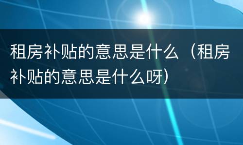 租房补贴的意思是什么（租房补贴的意思是什么呀）