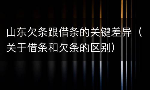 山东欠条跟借条的关键差异（关于借条和欠条的区别）