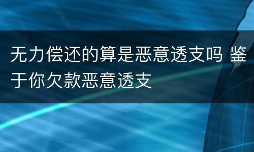 无力偿还的算是恶意透支吗 鉴于你欠款恶意透支