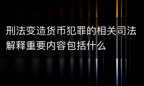 刑法变造货币犯罪的相关司法解释重要内容包括什么