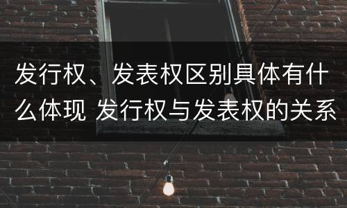 发行权、发表权区别具体有什么体现 发行权与发表权的关系