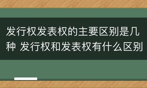 发行权发表权的主要区别是几种 发行权和发表权有什么区别