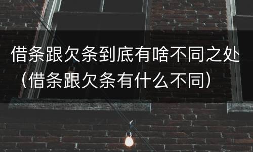 借条跟欠条到底有啥不同之处（借条跟欠条有什么不同）