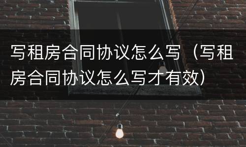 写租房合同协议怎么写（写租房合同协议怎么写才有效）