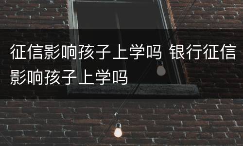 征信影响孩子上学吗 银行征信影响孩子上学吗