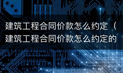 建筑工程合同价款怎么约定（建筑工程合同价款怎么约定的）