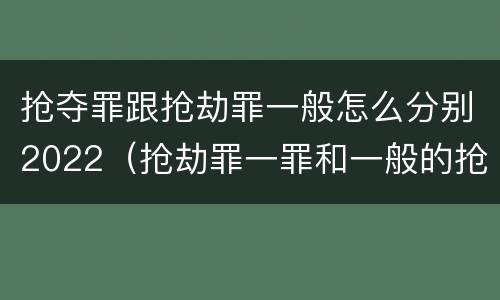 抢夺罪跟抢劫罪一般怎么分别2022（抢劫罪一罪和一般的抢劫罪）