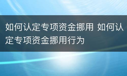 如何认定专项资金挪用 如何认定专项资金挪用行为