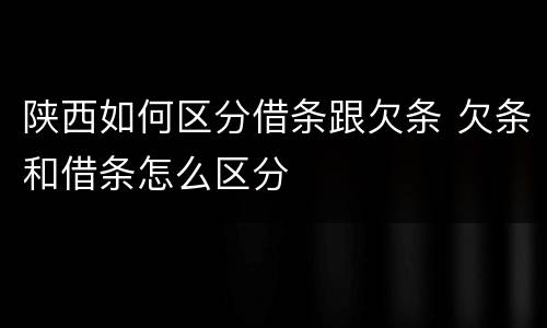 陕西如何区分借条跟欠条 欠条和借条怎么区分