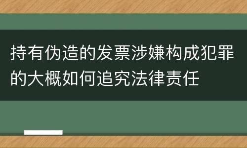 持有伪造的发票涉嫌构成犯罪的大概如何追究法律责任