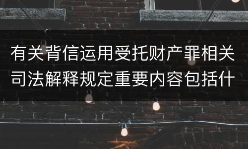 有关背信运用受托财产罪相关司法解释规定重要内容包括什么