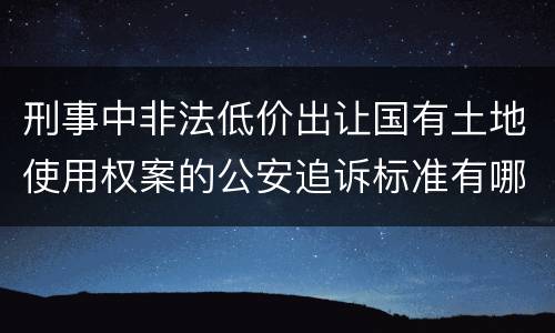 刑事中非法低价出让国有土地使用权案的公安追诉标准有哪些