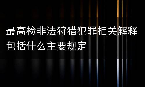 最高检非法狩猎犯罪相关解释包括什么主要规定