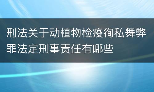 刑法关于动植物检疫徇私舞弊罪法定刑事责任有哪些