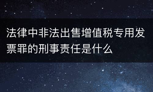法律中非法出售增值税专用发票罪的刑事责任是什么