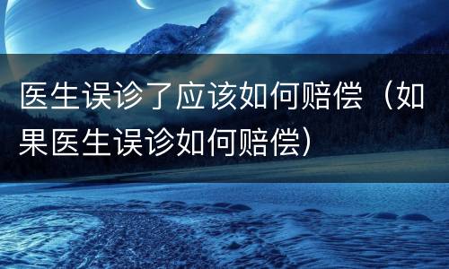 医生误诊了应该如何赔偿（如果医生误诊如何赔偿）