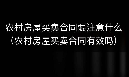 农村房屋买卖合同要注意什么（农村房屋买卖合同有效吗）