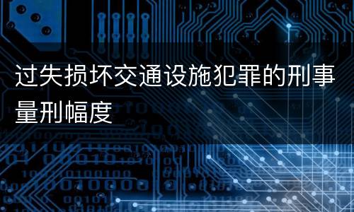 过失损坏交通设施犯罪的刑事量刑幅度